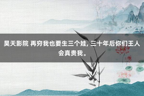 昊天影院 再穷我也要生三个娃， 三十年后你们王人会真贵我。