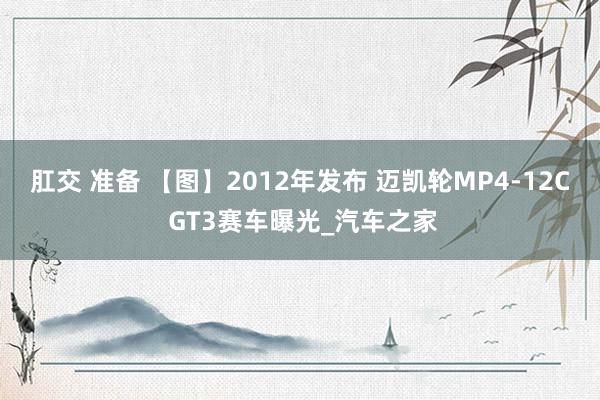 肛交 准备 【图】2012年发布 迈凯轮MP4-12C GT3赛车曝光_汽车之家