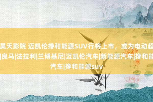 昊天影院 迈凯伦搀和能源SUV行将上市，或为电动超等跑车|良马|法拉利|兰博基尼|迈凯伦汽车|新能源汽车|搀和能源suv