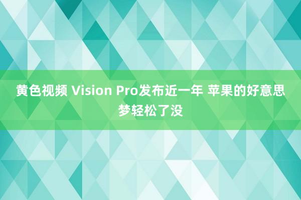 黄色视频 Vision Pro发布近一年 苹果的好意思梦轻松了没