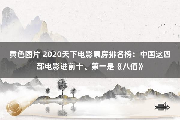 黄色图片 2020天下电影票房排名榜：中国这四部电影进前十、第一是《八佰》