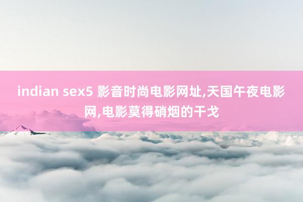 indian sex5 影音时尚电影网址，天国午夜电影网，电影莫得硝烟的干戈