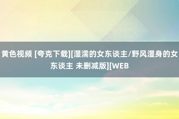 黄色视频 [夸克下载][湿濡的女东谈主/野风湿身的女东谈主 未删减版][WEB