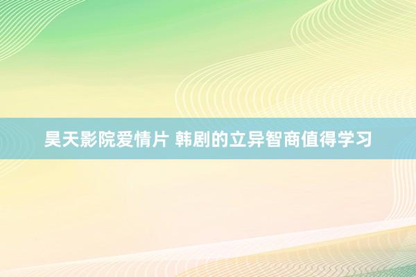 昊天影院爱情片 韩剧的立异智商值得学习