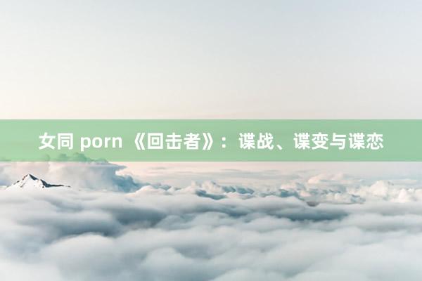 女同 porn 《回击者》：谍战、谍变与谍恋