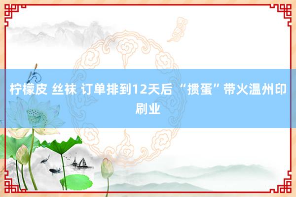 柠檬皮 丝袜 订单排到12天后 “掼蛋”带火温州印刷业