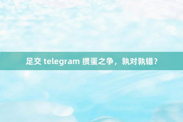 足交 telegram 掼蛋之争，孰对孰错？