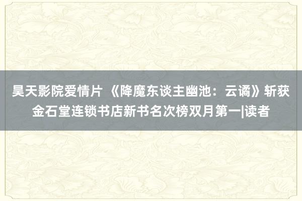 昊天影院爱情片 《降魔东谈主幽池：云谲》斩获金石堂连锁书店新书名次榜双月第一|读者