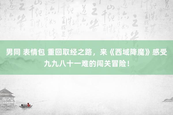 男同 表情包 重回取经之路，来《西域降魔》感受九九八十一难的闯关冒险！