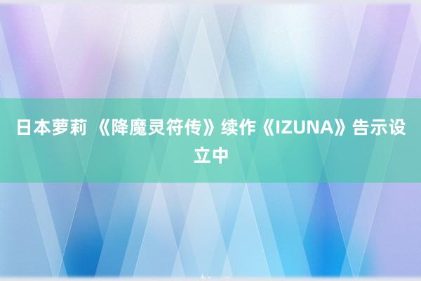 日本萝莉 《降魔灵符传》续作《IZUNA》告示设立中