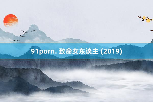 91porn. 致命女东谈主 (2019)