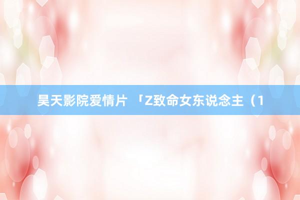 昊天影院爱情片 「Z致命女东说念主（1