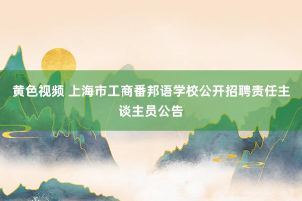 黄色视频 上海市工商番邦语学校公开招聘责任主谈主员公告