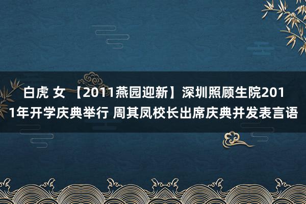 白虎 女 【2011燕园迎新】深圳照顾生院2011年开学庆典举行 周其凤校长出席庆典并发表言语