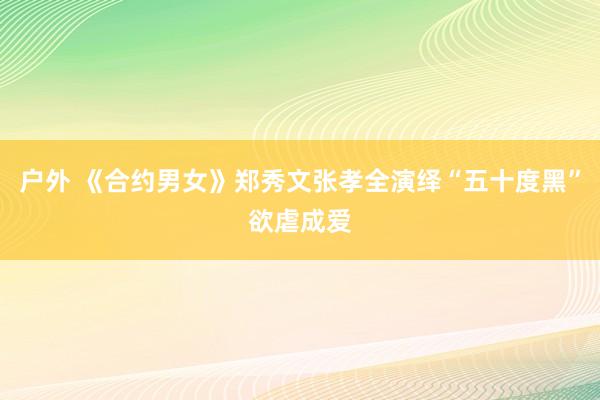 户外 《合约男女》郑秀文张孝全演绎“五十度黑”欲虐成爱