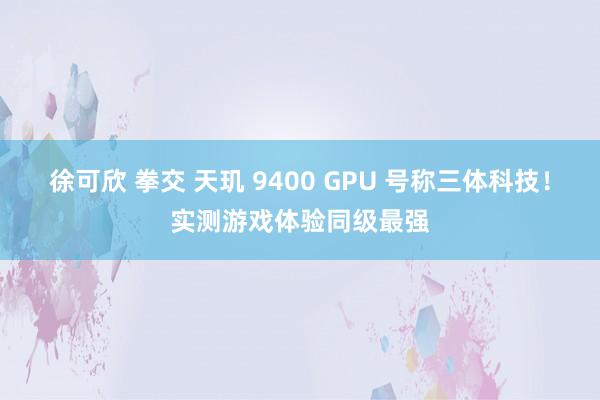 徐可欣 拳交 天玑 9400 GPU 号称三体科技！实测游戏体验同级最强