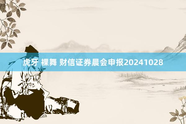 虎牙 裸舞 财信证券晨会申报20241028